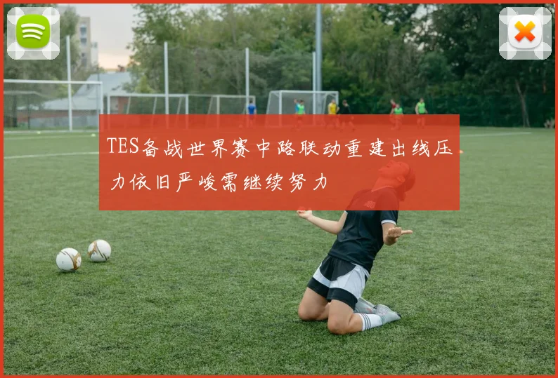TES备战世界赛中路联动重建出线压力依旧严峻需继续努力